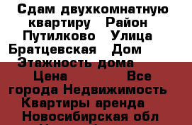 Сдам двухкомнатную квартиру › Район ­ Путилково › Улица ­ Братцевская › Дом ­ 12 › Этажность дома ­ 17 › Цена ­ 35 000 - Все города Недвижимость » Квартиры аренда   . Новосибирская обл.,Новосибирск г.